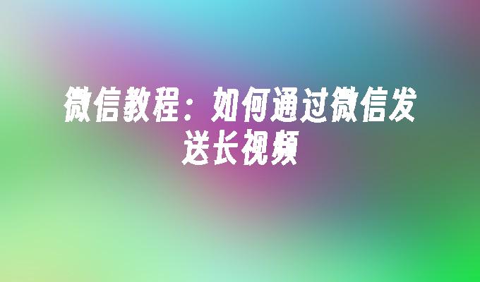 微信教程：如何通过微信发送长视频