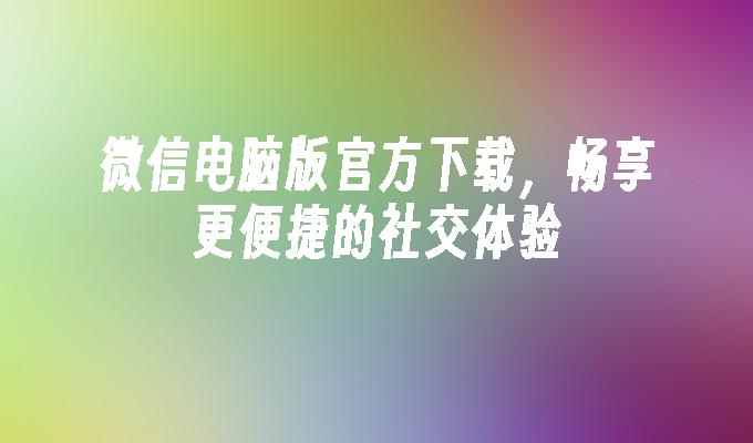 微信电脑版官方下载，畅享更便捷的社交体验