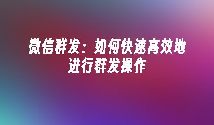 微信群发：如何快速高效地进行群发操作