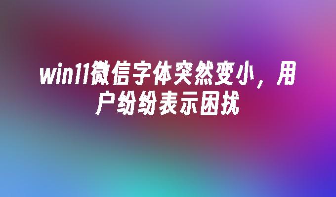 win11微信字体突然变小，用户纷纷表示困扰