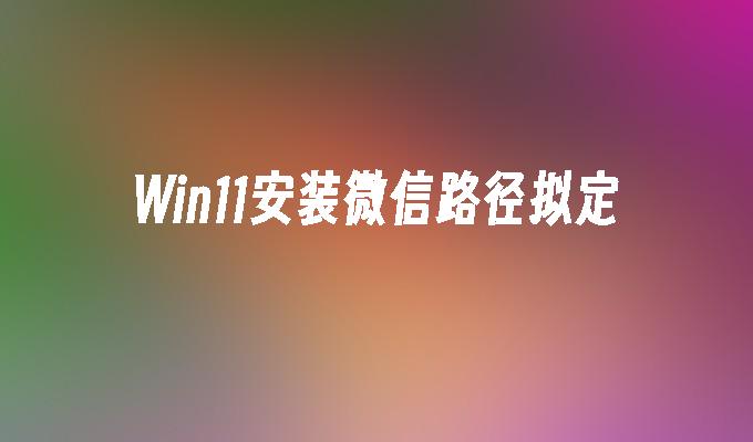 Win11安装微信路径拟定