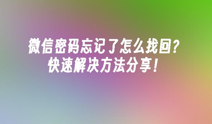 微信密码忘记了怎么找回？快速解决方法分享！