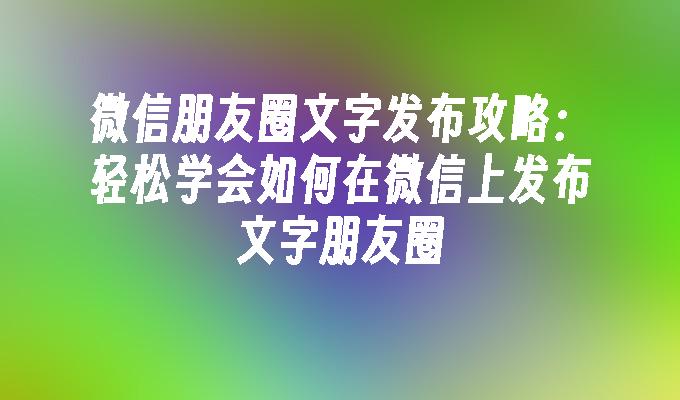 微信朋友圈文字发布攻略：轻松学会如何在微信上发布文字朋友圈