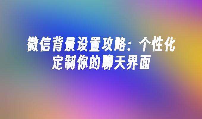 微信背景设置攻略：个性化定制你的聊天界面