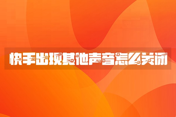 快手出现其他声音怎么关闭