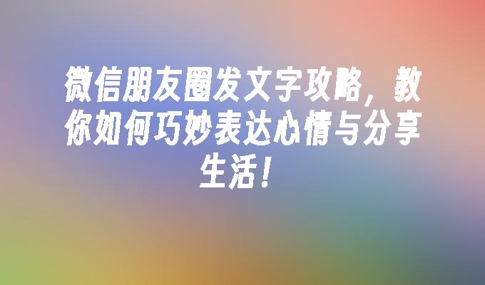 微信朋友圈发文字攻略，教你如何巧妙表达心情与分享生活！