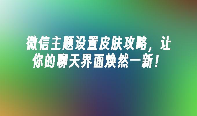 微信主题设置皮肤攻略，让你的聊天界面焕然一新！