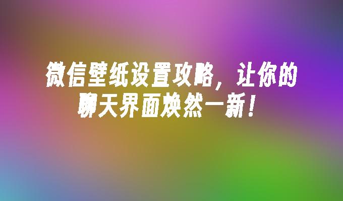 微信壁纸设置攻略，让你的聊天界面焕然一新！