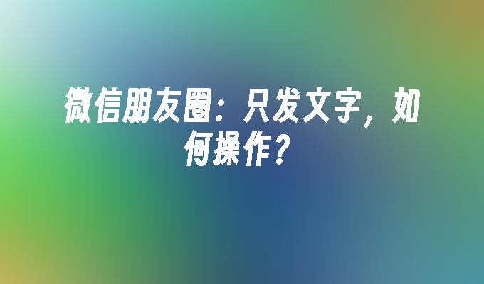 微信朋友圈：只发文字，如何操作？