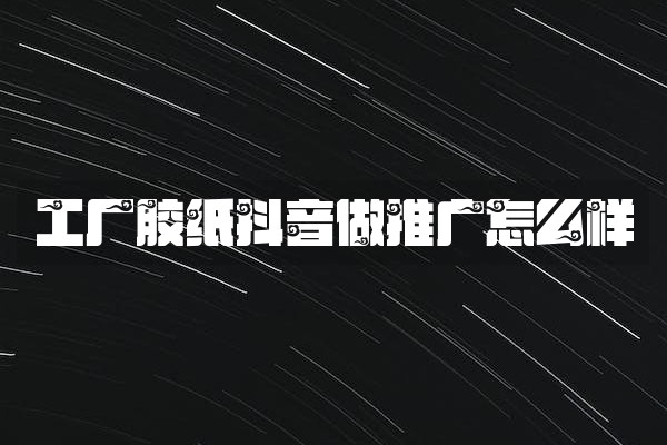 工厂胶纸抖音做推广怎么样