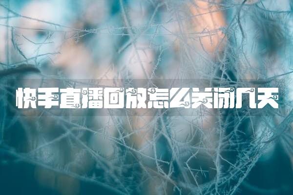 快手直播回放怎么关闭几天