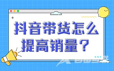 抖音带货怎么提高销量？有什么秘诀？