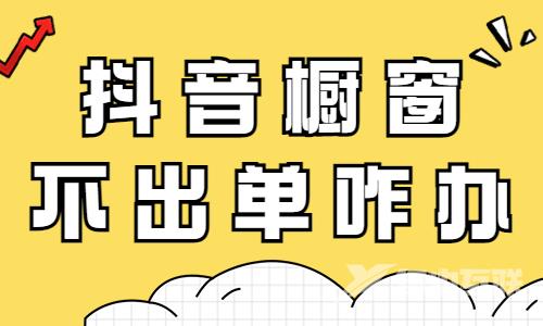 抖音橱窗不出单怎么办？可能是这四个原因！