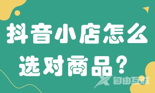 抖音小店怎么选对商品？超实用的选品技巧来了！