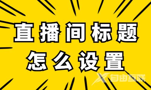 直播间标题怎么设置？快学习这三个技巧！