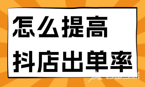 怎么提高抖音小店的出单率？这三个方法能教会你！