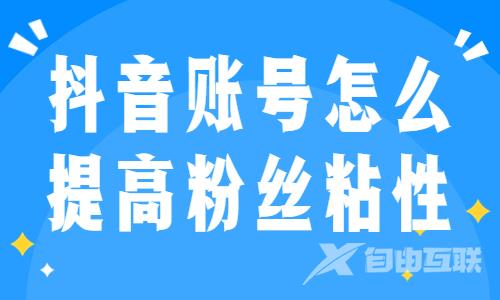 抖音账号怎么提高粉丝粘性？这三条技巧能帮到你！