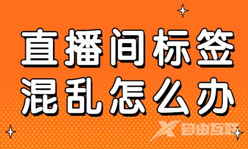 直播间标签混乱怎么办？这两步可以帮到你！