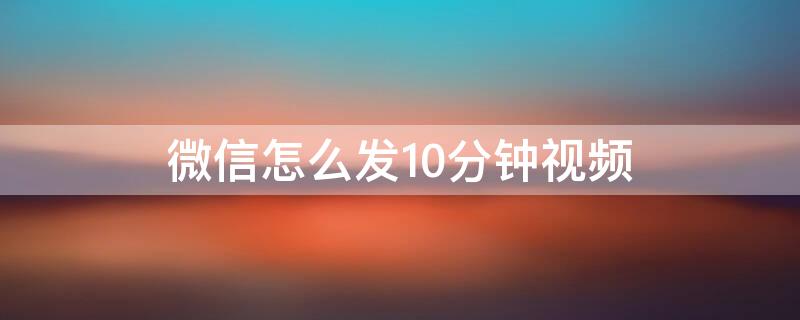 微信怎么发10分钟视频