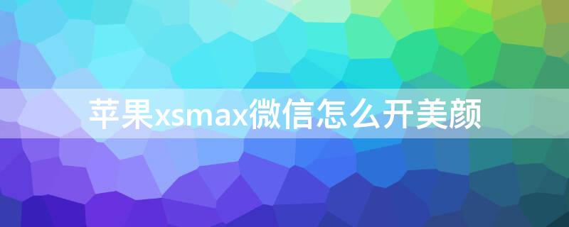 苹果xsmax微信怎么开美颜