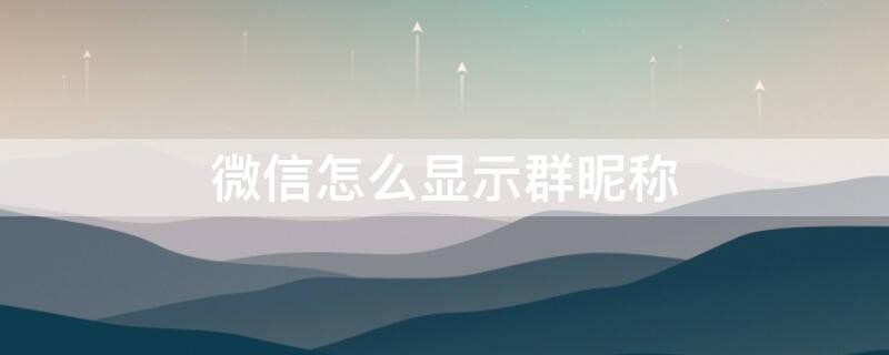 微信怎么显示群昵称