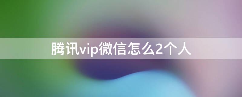 腾讯vip微信怎么2个人