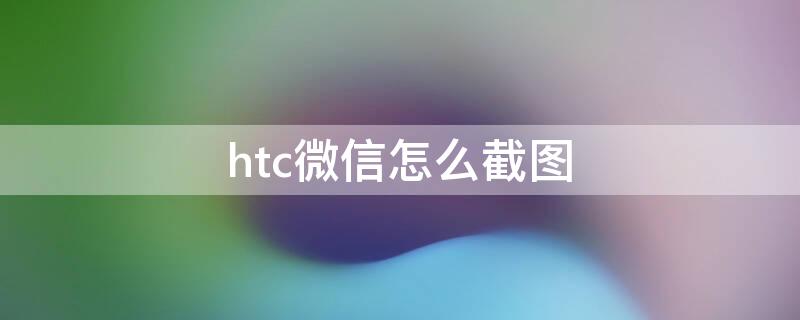 htc微信怎么截图