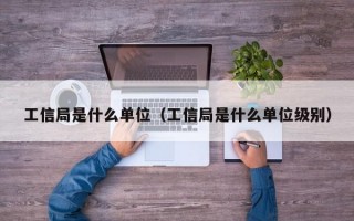 工信局是什么单位（工信局是什么单位级别）